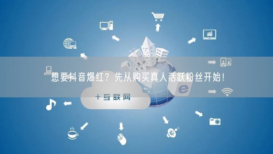 想要抖音爆红？先从购买真人活跃粉丝开始！