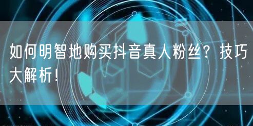 如何明智地购买抖音真人粉丝？技巧大解析！
