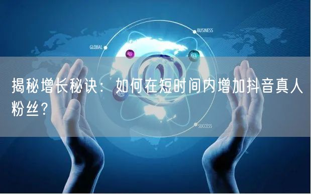 揭秘增长秘诀：如何在短时间内增加抖音真人粉丝？