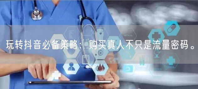 玩转抖音必备策略：购买真人不只是流量密码。