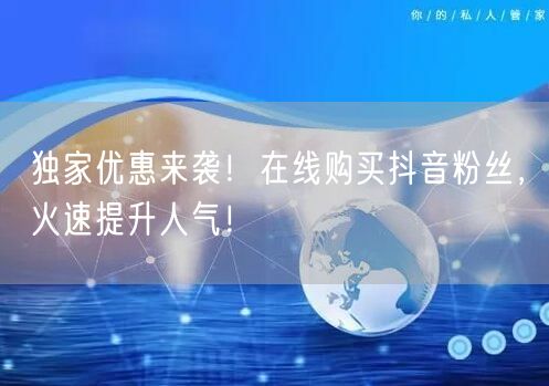 独家优惠来袭！在线购买抖音粉丝，火速提升人气！