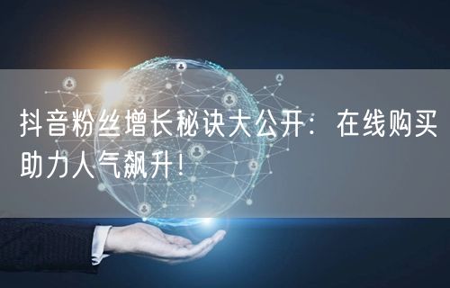 抖音粉丝增长秘诀大公开：在线购买助力人气飙升！