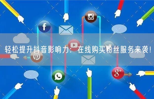 轻松提升抖音影响力：在线购买粉丝服务来袭！