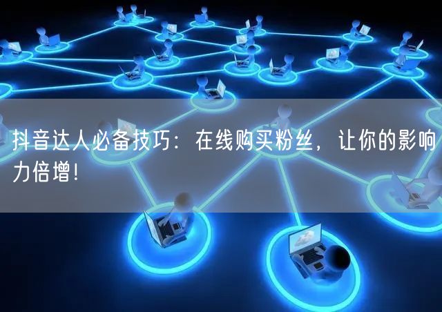 抖音达人必备技巧：在线购买粉丝，让你的影响力倍增！