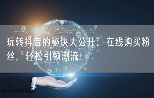 玩转抖音的秘诀大公开：在线购买粉丝，轻松引领潮流！