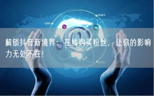 解锁抖音新境界：在线购买粉丝，让你的影响力无处不在！