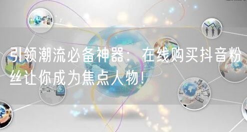 引领潮流必备神器：在线购买抖音粉丝让你成为焦点人物！