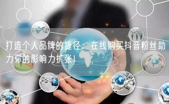 打造个人品牌的捷径：在线购买抖音粉丝助力你的影响力扩张！