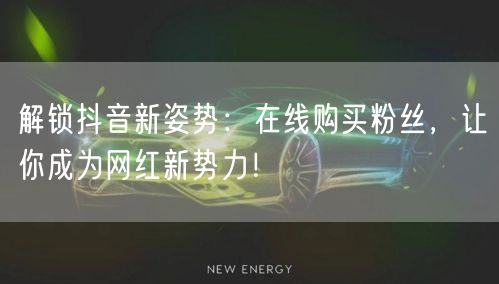 解锁抖音新姿势：在线购买粉丝，让你成为网红新势力！