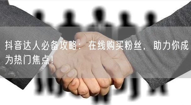 抖音达人必备攻略：在线购买粉丝，助力你成为热门焦点！