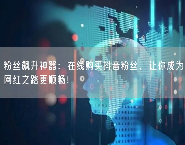 粉丝飙升神器：在线购买抖音粉丝，让你成为网红之路更顺畅！