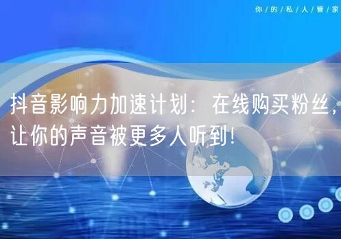 抖音影响力加速计划：在线购买粉丝，让你的声音被更多人听到！