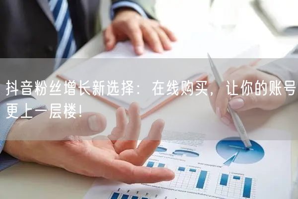 抖音粉丝增长新选择：在线购买，让你的账号更上一层楼！