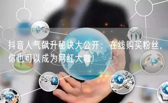 抖音人气飙升秘诀大公开：在线购买粉丝，你也可以成为网红大咖！