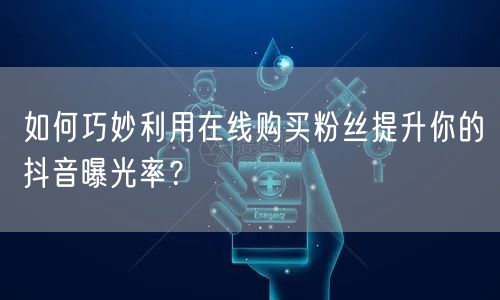如何巧妙利用在线购买粉丝提升你的抖音曝光率？