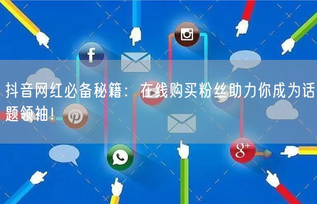 抖音网红必备秘籍：在线购买粉丝助力你成为话题领袖！