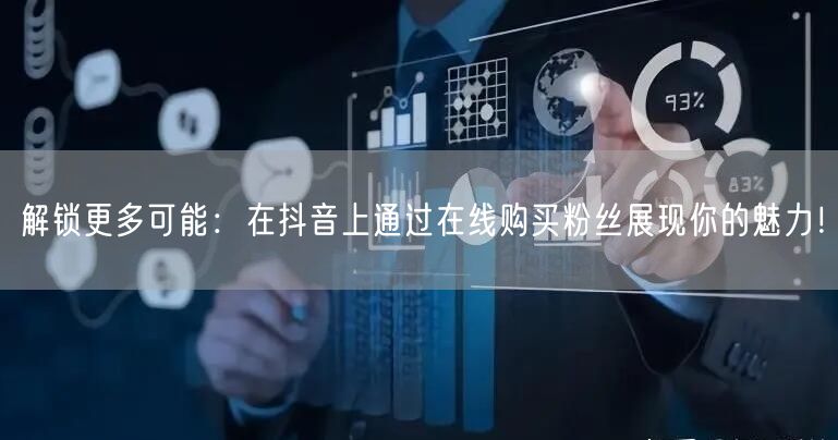 解锁更多可能：在抖音上通过在线购买粉丝展现你的魅力！