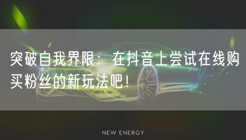 突破自我界限：在抖音上尝试在线购买粉丝的新玩法吧！