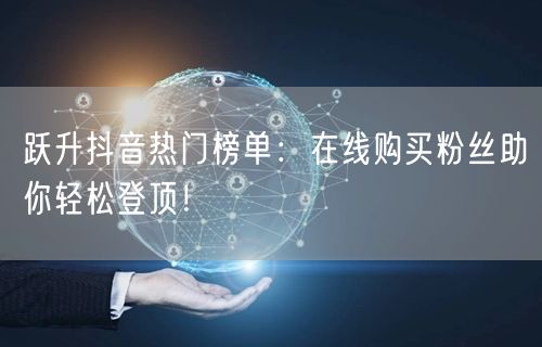跃升抖音热门榜单：在线购买粉丝助你轻松登顶！