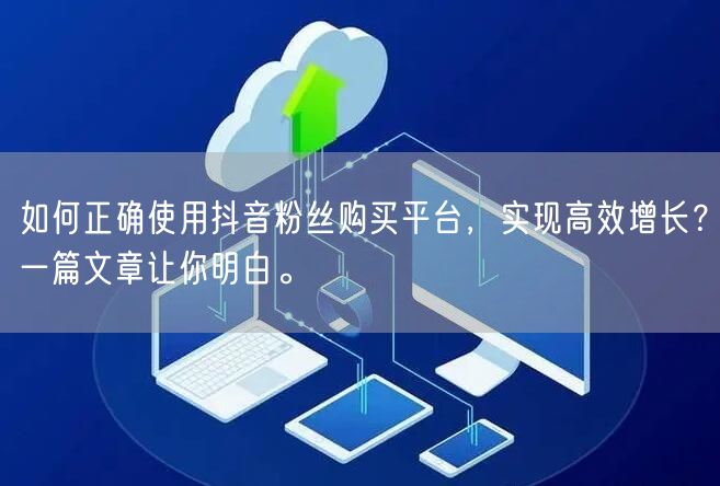 如何正确使用抖音粉丝购买平台，实现高效增长？一篇文章让你明白。