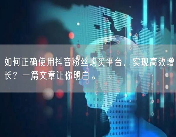 如何正确使用抖音粉丝购买平台，实现高效增长？一篇文章让你明白。