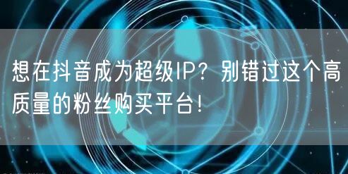 想在抖音成为超级IP？别错过这个高质量的粉丝购买平台！