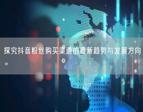 探究抖音粉丝购买渠道的最新趋势与发展方向。