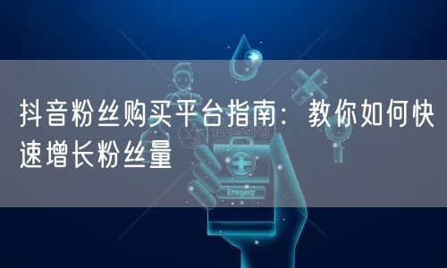 抖音粉丝购买平台指南：教你如何快速增长粉丝量