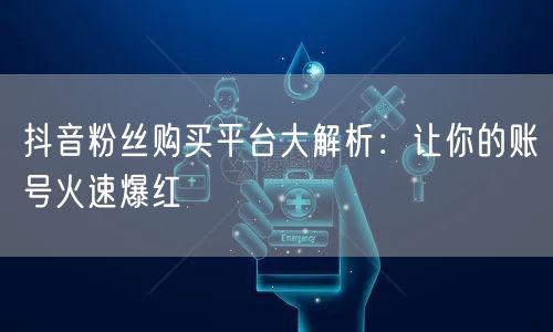 抖音粉丝购买平台大解析：让你的账号火速爆红