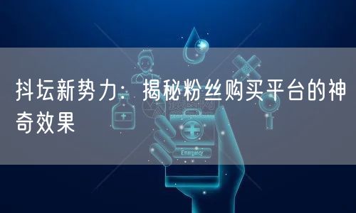 抖坛新势力：揭秘粉丝购买平台的神奇效果