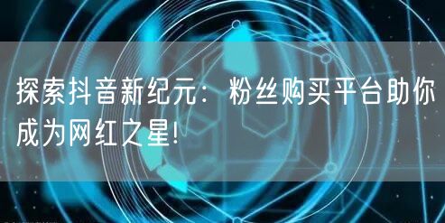 探索抖音新纪元：粉丝购买平台助你成为网红之星!