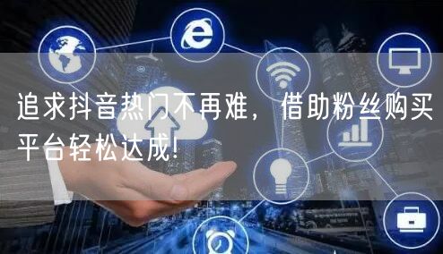 追求抖音热门不再难，借助粉丝购买平台轻松达成!