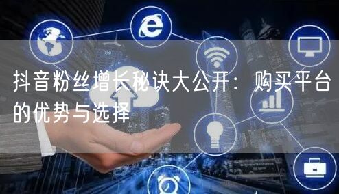 抖音粉丝增长秘诀大公开：购买平台的优势与选择