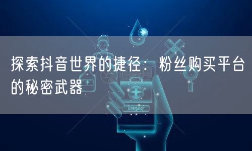 探索抖音世界的捷径：粉丝购买平台的秘密武器