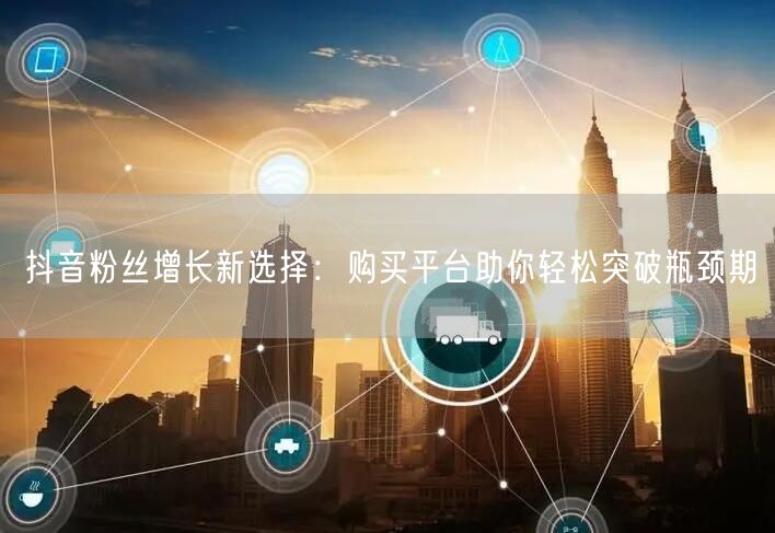 抖音粉丝增长新选择：购买平台助你轻松突破瓶颈期