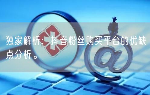 独家解析：抖音粉丝购买平台的优缺点分析。
