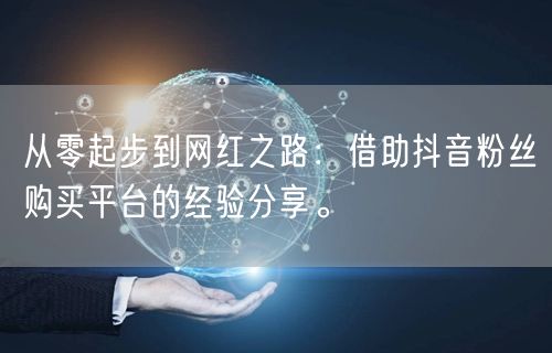 从零起步到网红之路：借助抖音粉丝购买平台的经验分享。