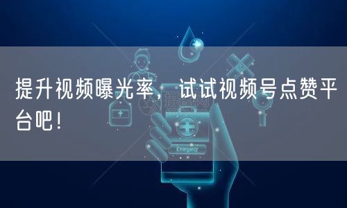 提升视频曝光率，试试视频号点赞平台吧！