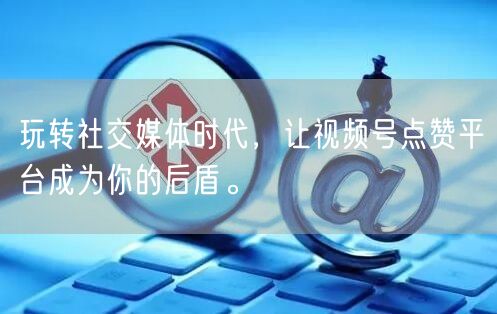 玩转社交媒体时代，让视频号点赞平台成为你的后盾。