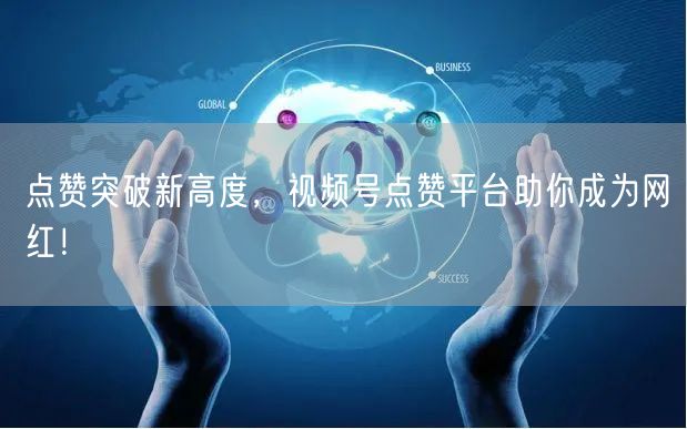 点赞突破新高度，视频号点赞平台助你成为网红！