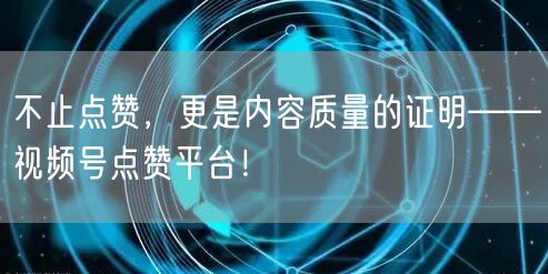 不止点赞，更是内容质量的证明——视频号点赞平台！