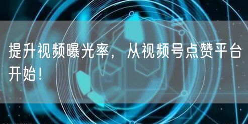 提升视频曝光率，从视频号点赞平台开始！