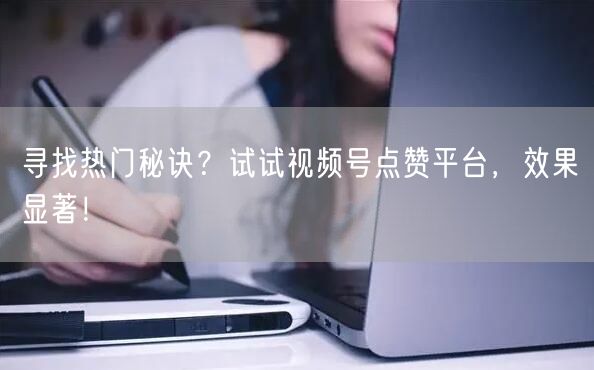 寻找热门秘诀？试试视频号点赞平台，效果显著！