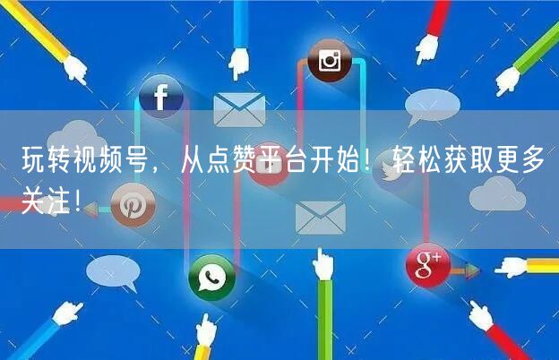 玩转视频号，从点赞平台开始！轻松获取更多关注！