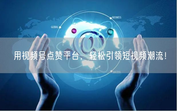 用视频号点赞平台，轻松引领短视频潮流！