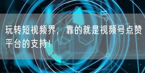 玩转短视频界，靠的就是视频号点赞平台的支持！