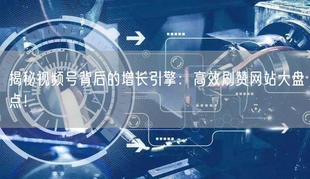 揭秘视频号背后的增长引擎：高效刷赞网站大盘点！