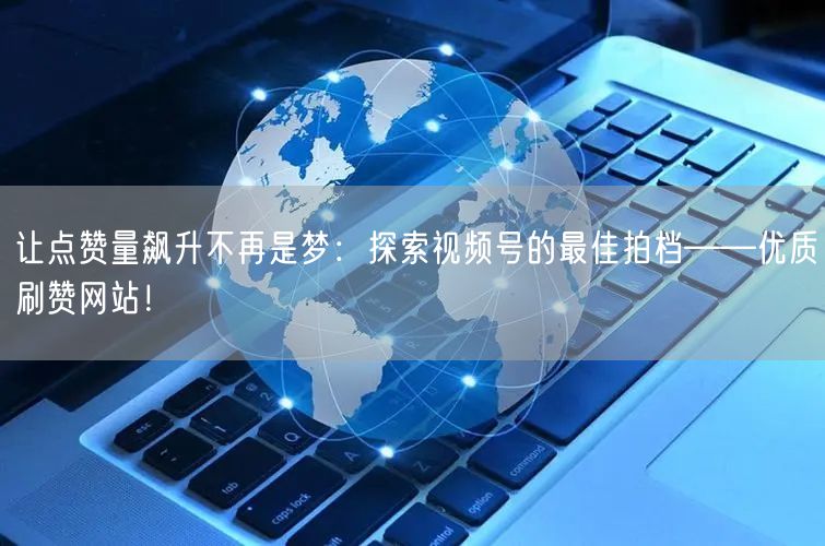 让点赞量飙升不再是梦：探索视频号的最佳拍档——优质刷赞网站！