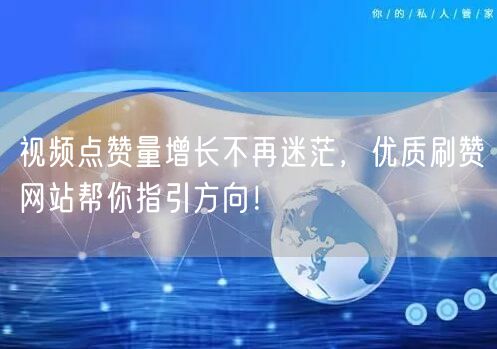 视频点赞量增长不再迷茫，优质刷赞网站帮你指引方向！