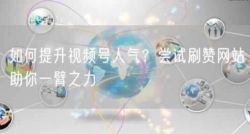 如何提升视频号人气？尝试刷赞网站助你一臂之力